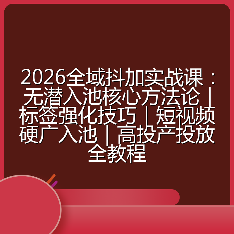 2026全域抖加实战课：无潜入池核心方法论｜标签强化技巧｜短视频硬广入池｜高投产投放全教程