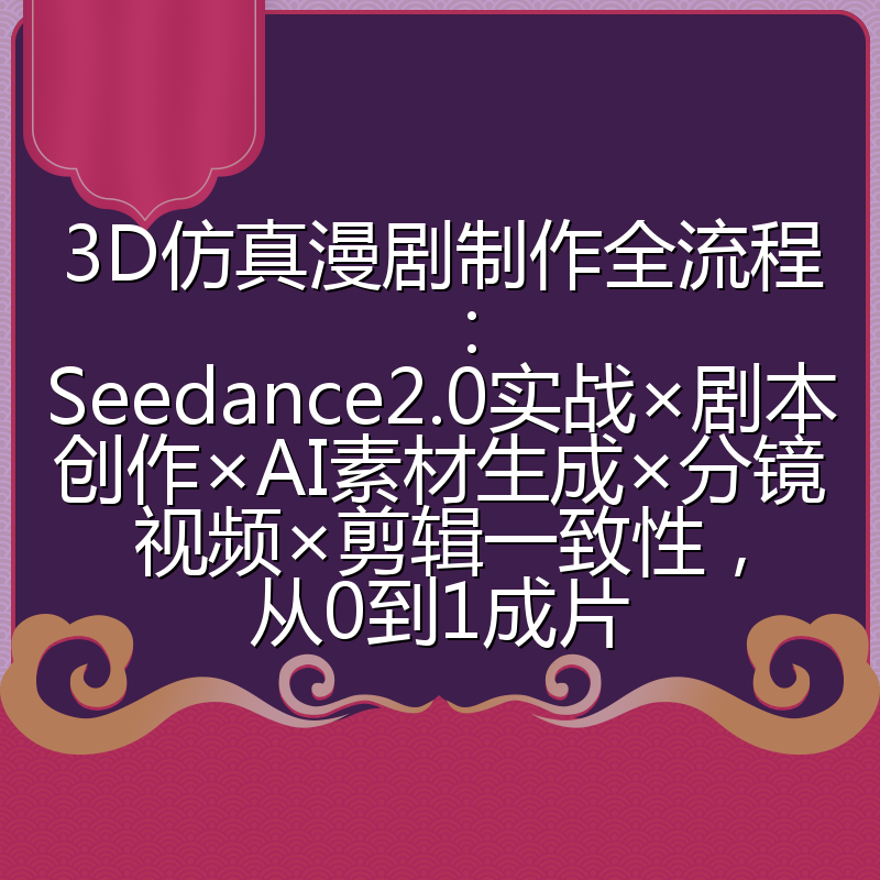 3D仿真漫剧制作全流程:Seedance2.0实战×剧本创作×AI素材生成×分镜视频×剪辑一致性,从0到1成片