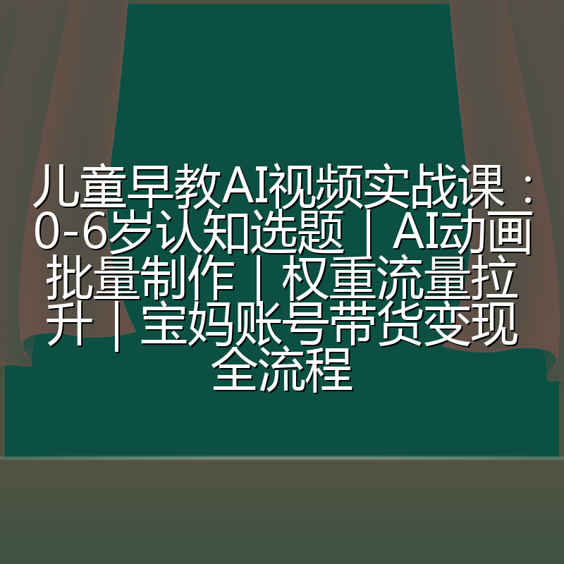 儿童早教AI视频实战课:0-6岁认知选题|AI动画批量制作|权重流量拉升|宝妈账号带货变现全流程