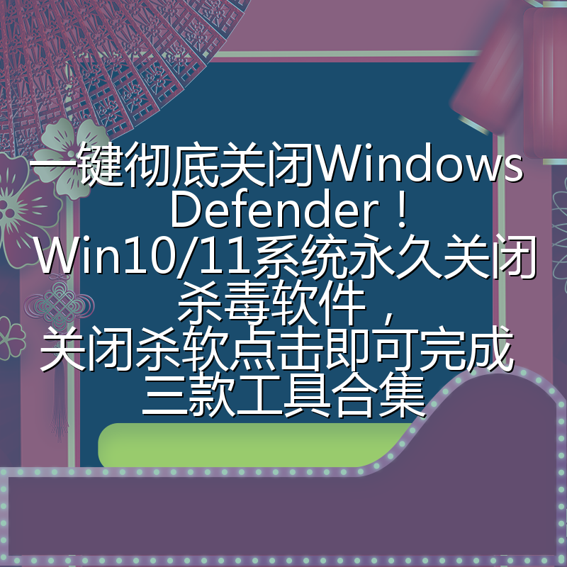 一键彻底关闭Windows Defender!Win10/11系统永久关闭杀毒软件,关闭杀软点击即可完成 三款工具合集