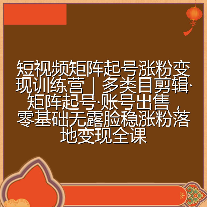 短视频矩阵起号涨粉变现训练营|多类目剪辑·矩阵起号·账号出售,零基础无露脸稳涨粉落地变现全课
