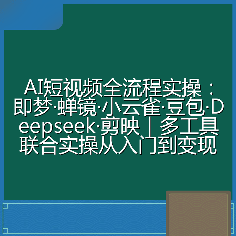 AI短视频全流程实操:即梦·蝉镜·小云雀·豆包·Deepseek·剪映|多工具联合实操从入门到变现