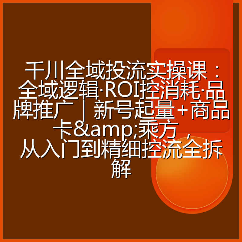 千川全域投流实操课:全域逻辑·ROI控消耗·品牌推广|新号起量+商品卡&乘方,从入门到精细控流全拆解