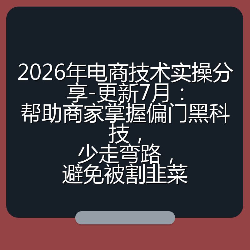 2026年电商技术实操分享-更新7月:帮助商家掌握偏门黑科技,少走弯路,避免被割韭菜