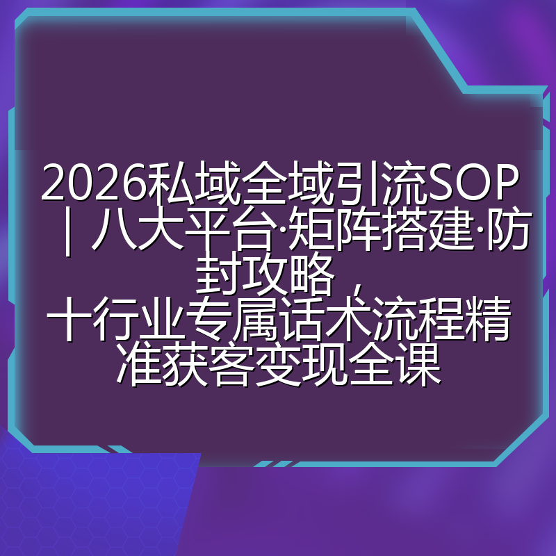 2026私域全域引流SOP|八大平台·矩阵搭建·防封攻略,十行业专属话术流程精准获客变现全课