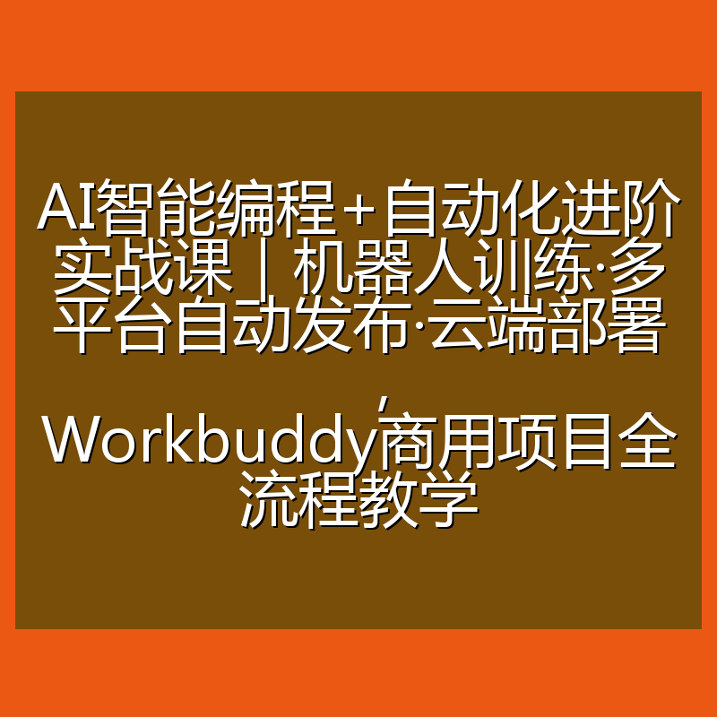 AI智能编程+自动化进阶实战课|机器人训练·多平台自动发布·云端部署,Workbuddy商用项目全流程教学