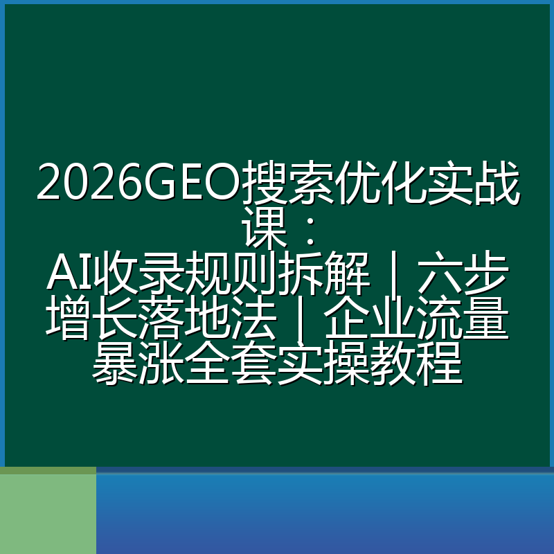 2026GEO搜索优化实战课：AI收录规则拆解｜六步增长落地法｜企业流量暴涨全套实操教程