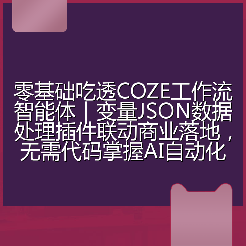 零基础吃透COZE工作流智能体|变量JSON数据处理插件联动商业落地,无需代码掌握AI自动化