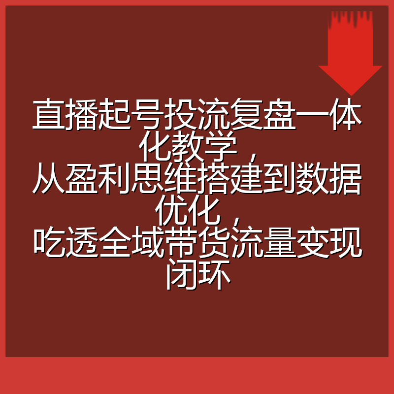 直播起号投流复盘一体化教学,从盈利思维搭建到数据优化,吃透全域带货流量变现闭环