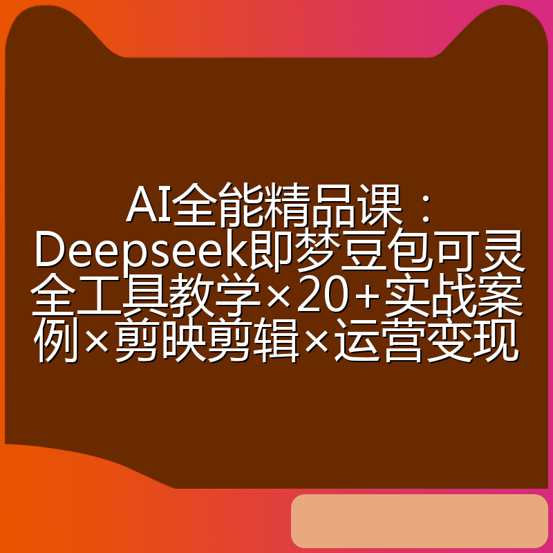 AI全能精品课：Deepseek即梦豆包可灵全工具教学×20+实战案例×剪映剪辑×运营变现
