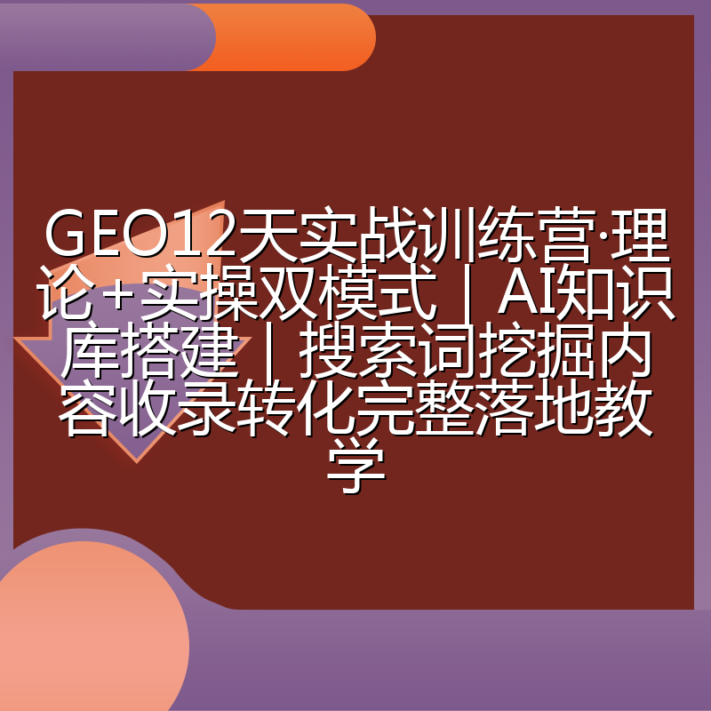 GEO12天实战训练营·理论+实操双模式|AI知识库搭建|搜索词挖掘内容收录转化完整落地教学