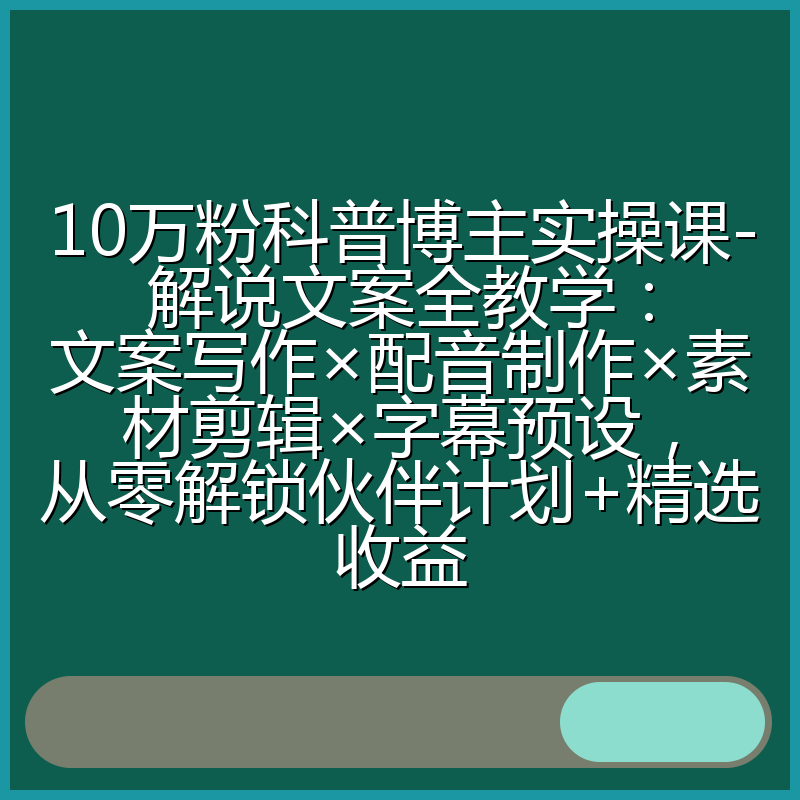 10万粉科普博主实操课-解说文案全教学：文案写作×配音制作×素材剪辑×字幕预设，从零解锁伙伴计划+精选收益