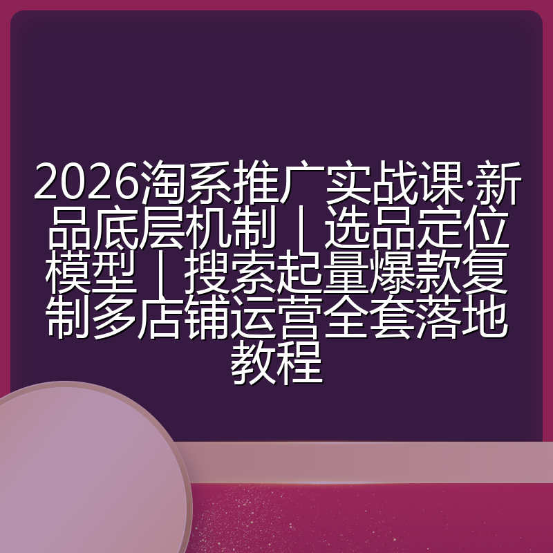 2026淘系推广实战课·新品底层机制|选品定位模型|搜索起量爆款复制多店铺运营全套落地教程