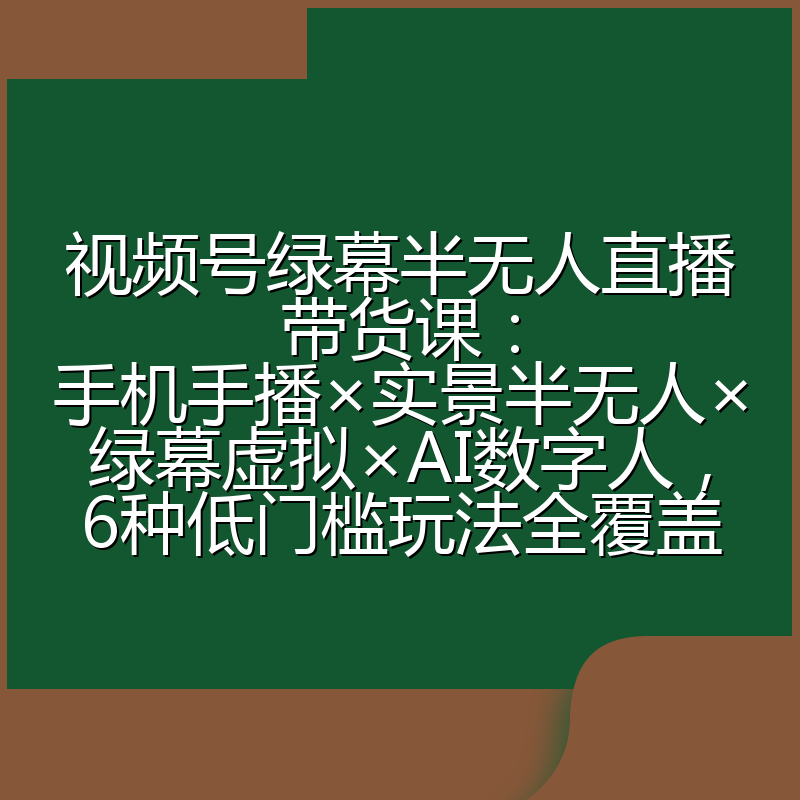 视频号绿幕半无人直播带货课:手机手播×实景半无人×绿幕虚拟×AI数字人,6种低门槛玩法全覆盖