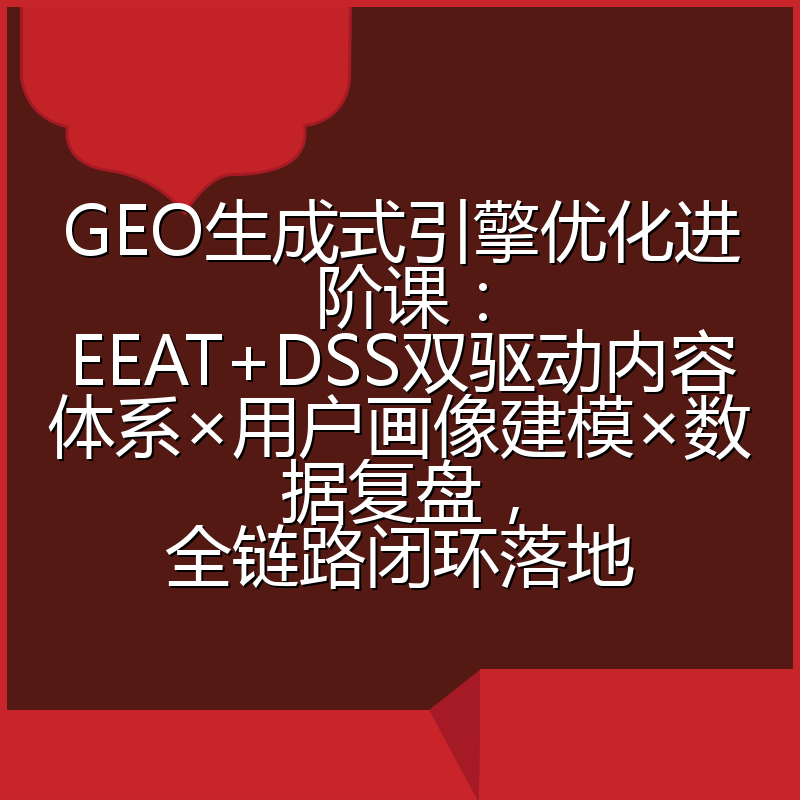 GEO生成式引擎优化进阶课:EEAT+DSS双驱动内容体系×用户画像建模×数据复盘,全链路闭环落地