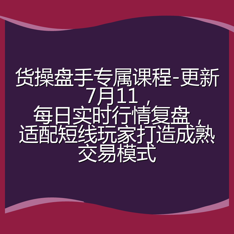 货操盘手专属课程-更新7月11，每日实时行情复盘，适配短线玩家打造成熟交易模式