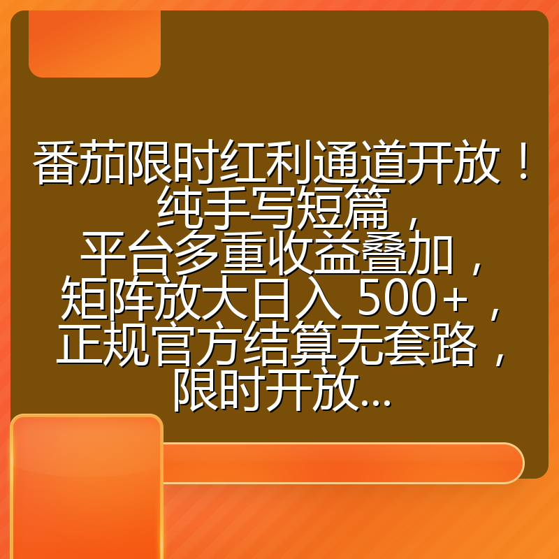 番茄限时红利通道开放！ 纯手写短篇，平台多重收益叠加，矩阵放大日入 500+，正规官方结算无套路，限时开放...
