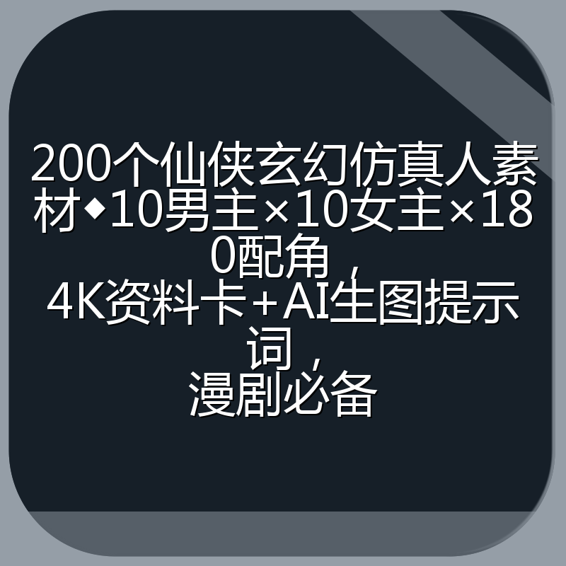 200个仙侠玄幻仿真人素材◆10男主×10女主×180配角，4K资料卡+AI生图提示词，漫剧必备