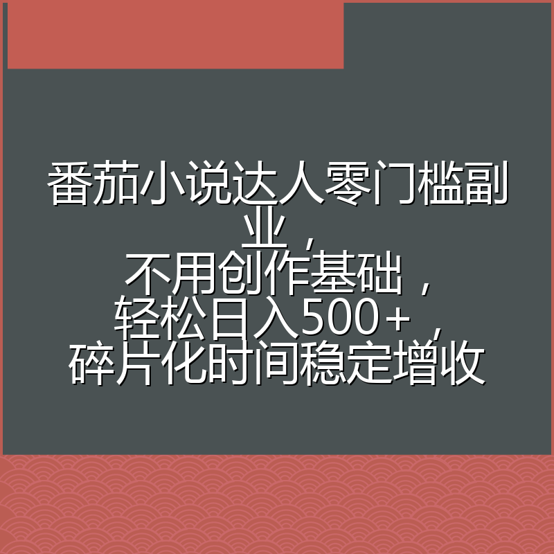 番茄小说达人零门槛副业，不用创作基础，轻松日入500+，碎片化时间稳定增收