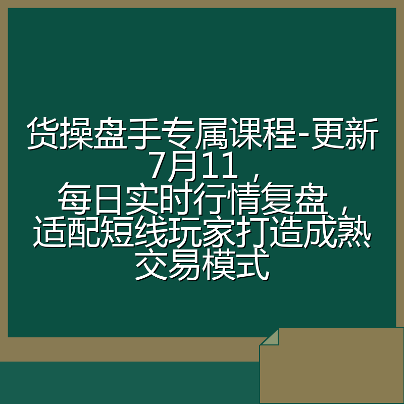 货操盘手专属课程-更新7月11,每日实时行情复盘,适配短线玩家打造成熟交易模式