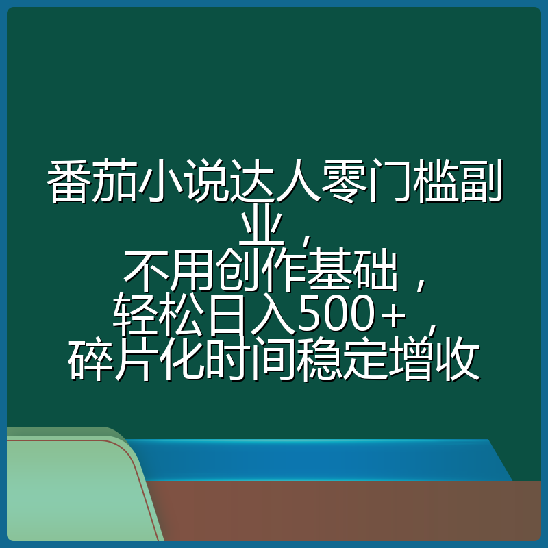 番茄小说达人零门槛副业，不用创作基础，轻松日入500+，碎片化时间稳定增收