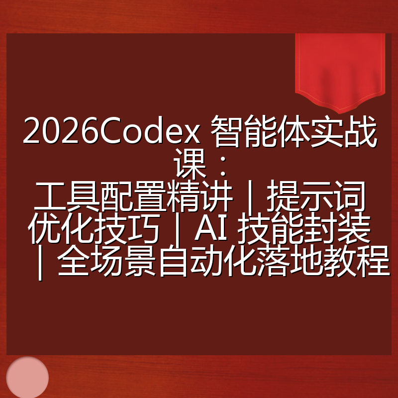 2026Codex 智能体实战课：工具配置精讲｜提示词优化技巧｜AI 技能封装｜全场景自动化落地教程