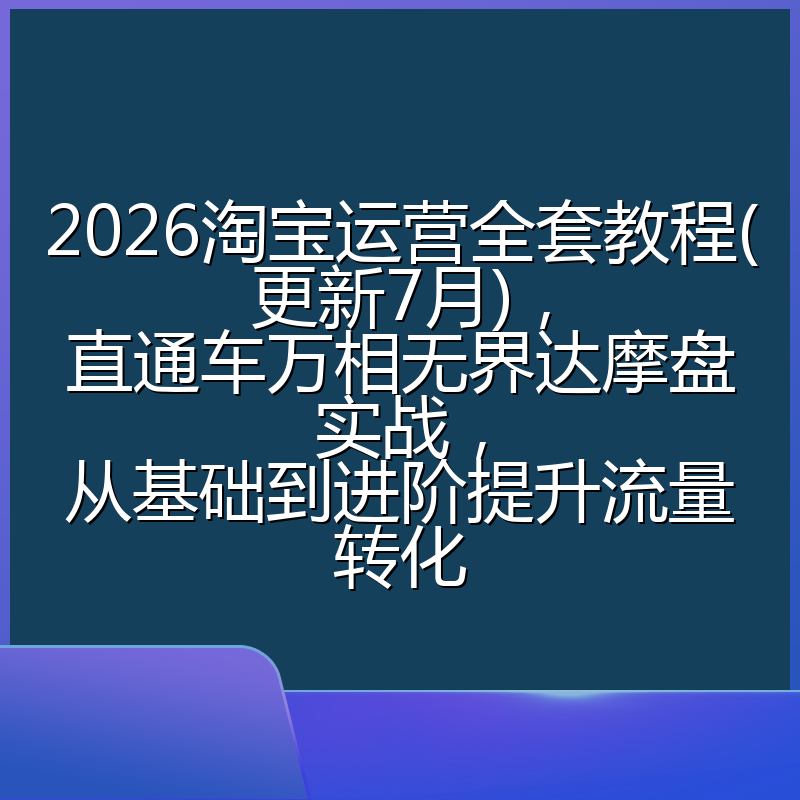 2026淘宝运营全套教程(更新7月)，直通车万相无界达摩盘实战，从基础到进阶提升流量转化