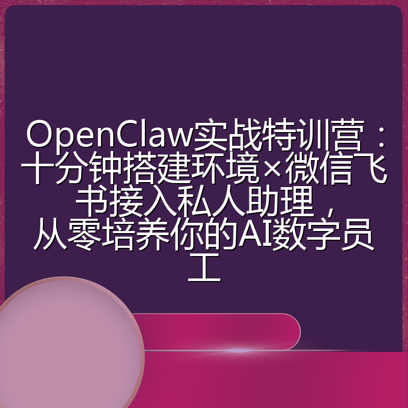 OpenClaw实战特训营：十分钟搭建环境×微信飞书接入私人助理，从零培养你的AI数字员工