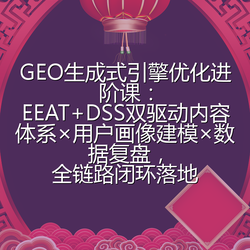 GEO生成式引擎优化进阶课：EEAT+DSS双驱动内容体系×用户画像建模×数据复盘，全链路闭环落地