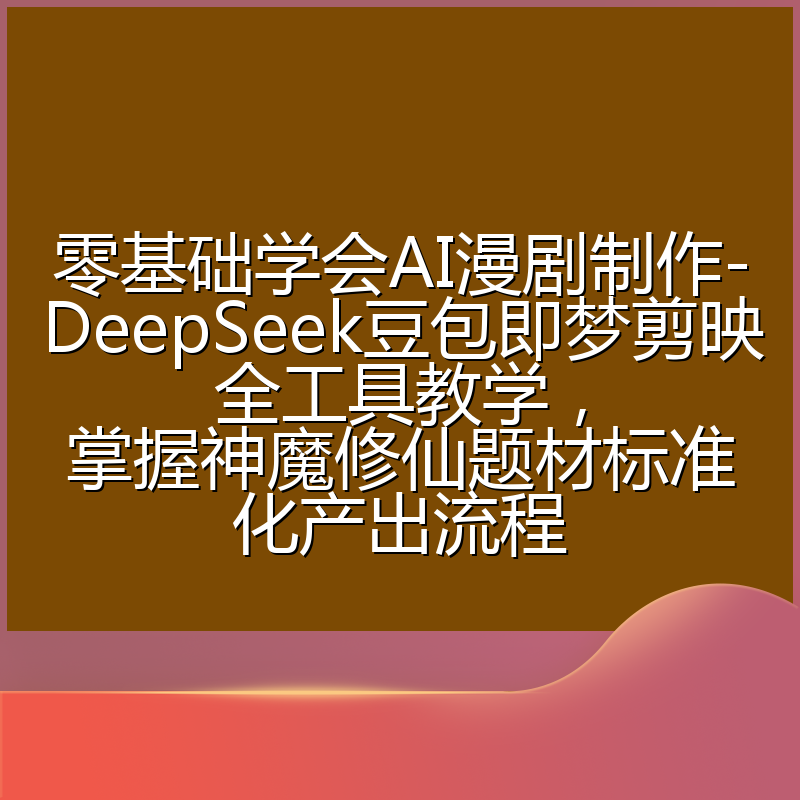 零基础学会AI漫剧制作-DeepSeek豆包即梦剪映全工具教学,掌握神魔修仙题材标准化产出流程
