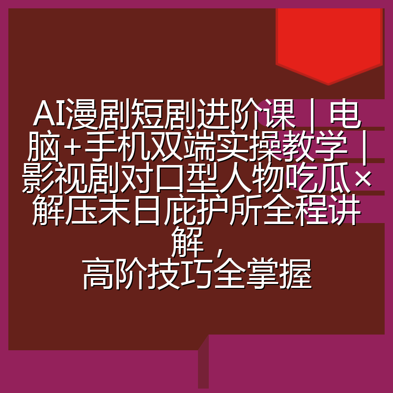 AI漫剧短剧进阶课｜电脑+手机双端实操教学｜影视剧对口型人物吃瓜×解压末日庇护所全程讲解，高阶技巧全掌握