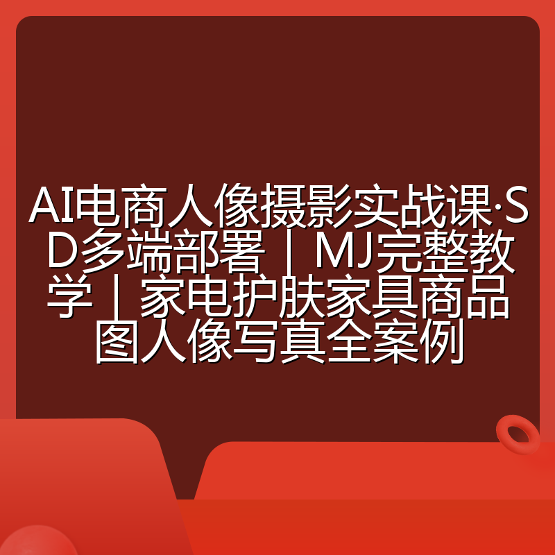 AI电商人像摄影实战课·SD多端部署|MJ完整教学|家电护肤家具商品图人像写真全案例