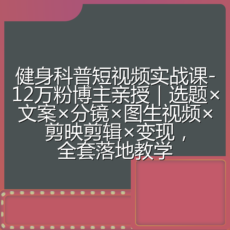 健身科普短视频实战课-12万粉博主亲授|选题×文案×分镜×图生视频×剪映剪辑×变现,全套落地教学