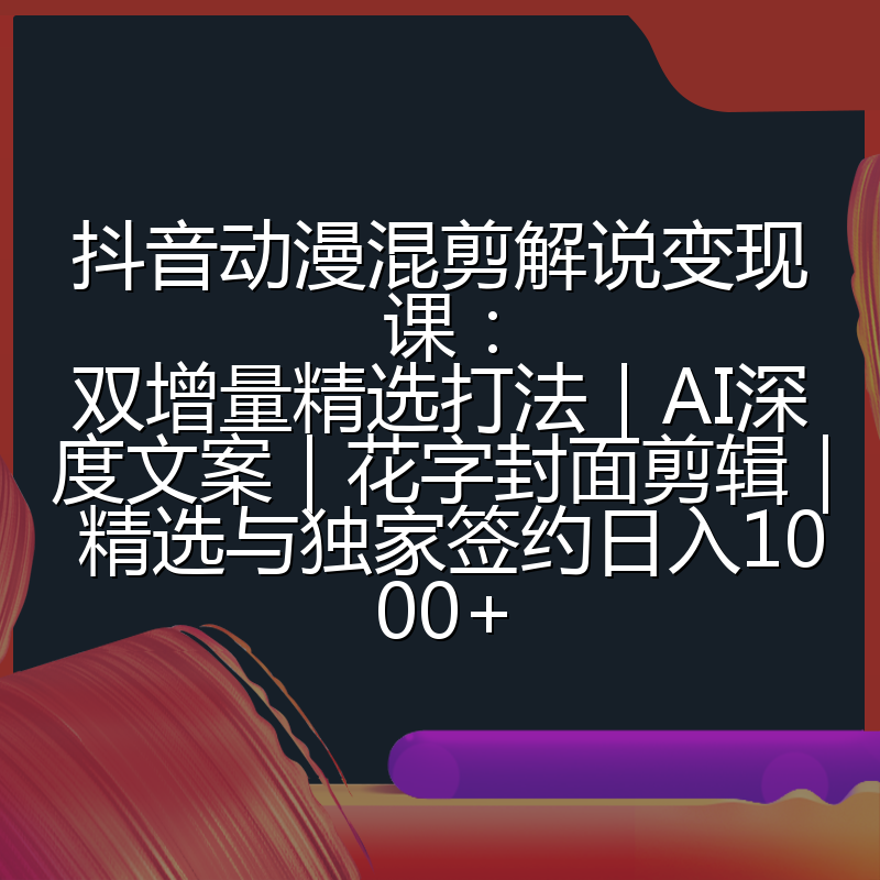 抖音动漫混剪解说变现课:双增量精选打法|AI深度文案|花字封面剪辑| 精选与独家签约日入1000+
