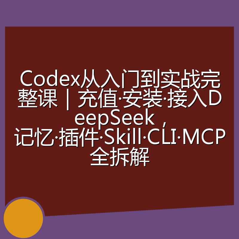 Codex从入门到实战完整课｜充值·安装·接入DeepSeek，记忆·插件·Skill·CLI·MCP全拆解