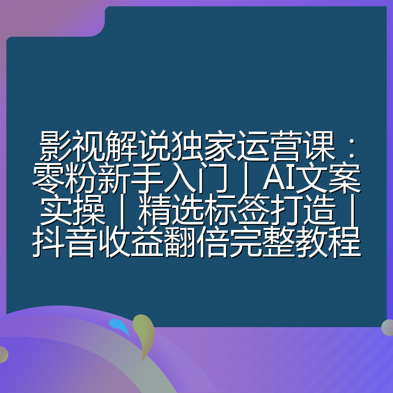 影视解说独家运营课：零粉新手入门｜AI文案实操｜精选标签打造｜抖音收益翻倍完整教程