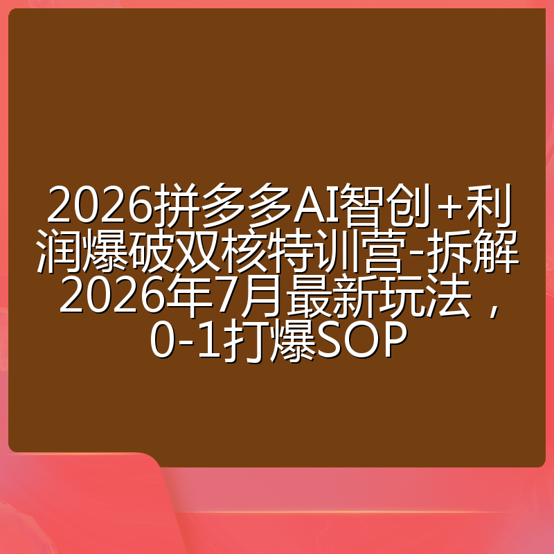 2026拼多多AI智创+利润爆破双核特训营-拆解2026年7月最新玩法,0-1打爆SOP