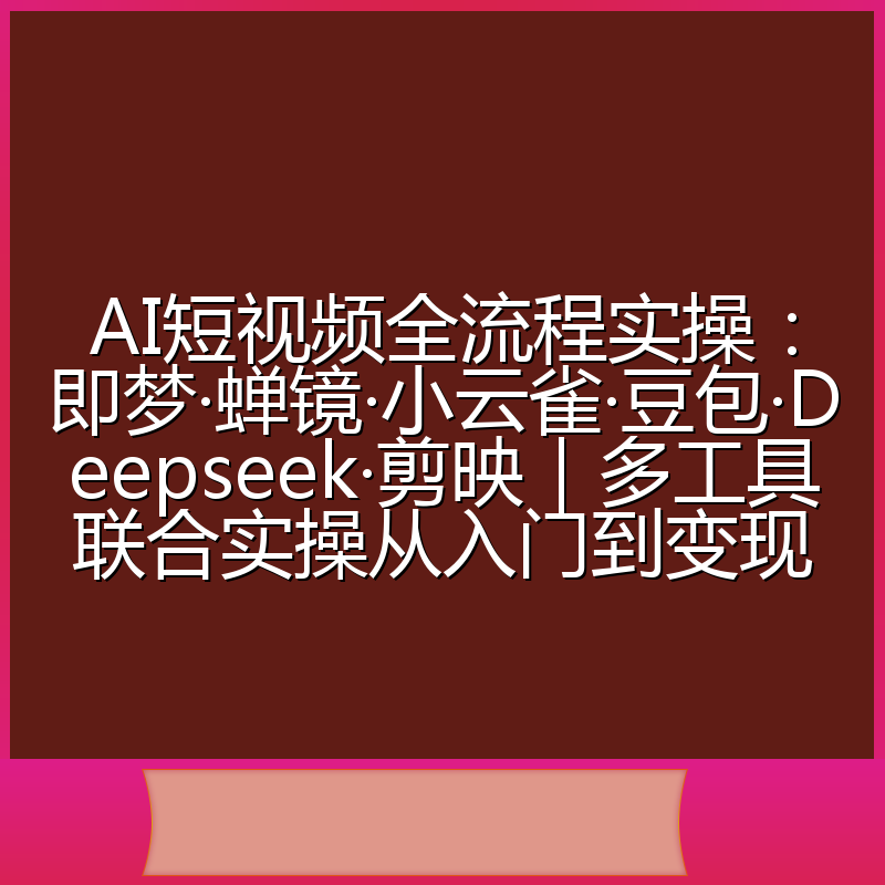 AI短视频全流程实操:即梦·蝉镜·小云雀·豆包·Deepseek·剪映|多工具联合实操从入门到变现