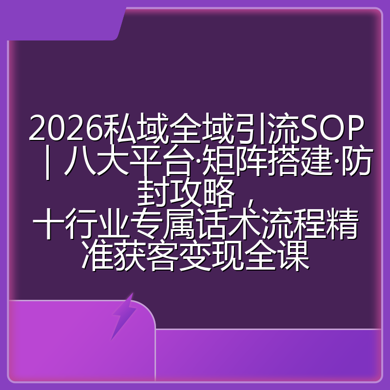 2026私域全域引流SOP｜八大平台·矩阵搭建·防封攻略，十行业专属话术流程精准获客变现全课