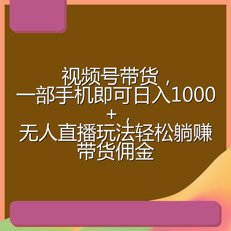 视频号带货,一部手机即可日入1000+,无人直播玩法轻松躺赚带货佣金