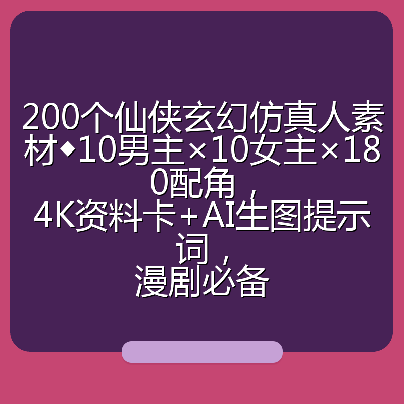 200个仙侠玄幻仿真人素材◆10男主×10女主×180配角，4K资料卡+AI生图提示词，漫剧必备