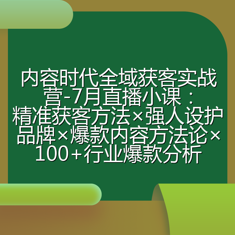 内容时代全域获客实战营-7月直播小课:精准获客方法×强人设护品牌×爆款内容方法论×100+行业爆款分析