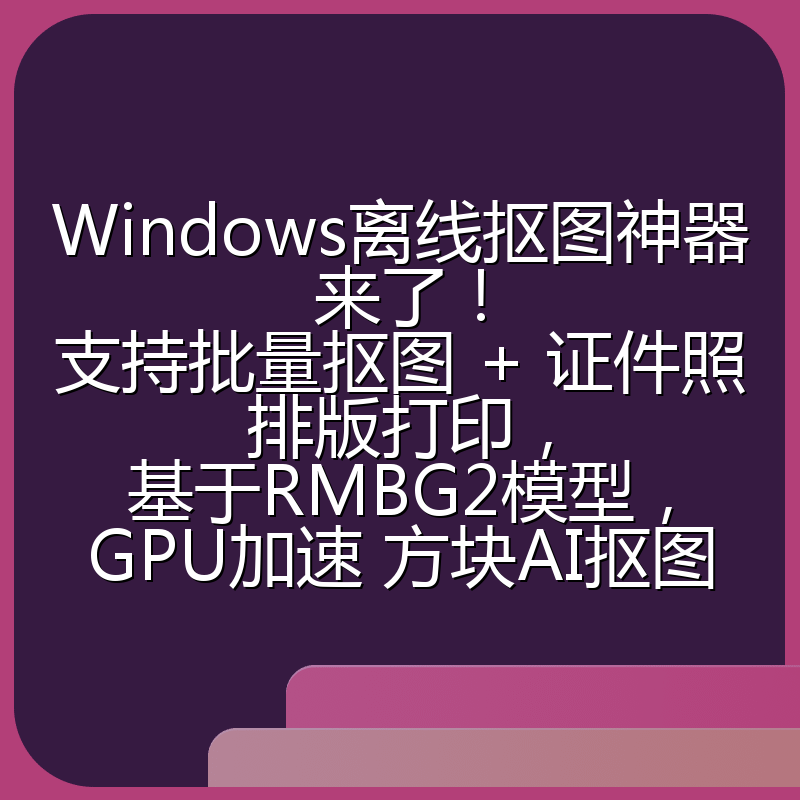 Windows离线抠图神器来了!支持批量抠图 + 证件照排版打印,基于RMBG2模型,GPU加速 方块AI抠图