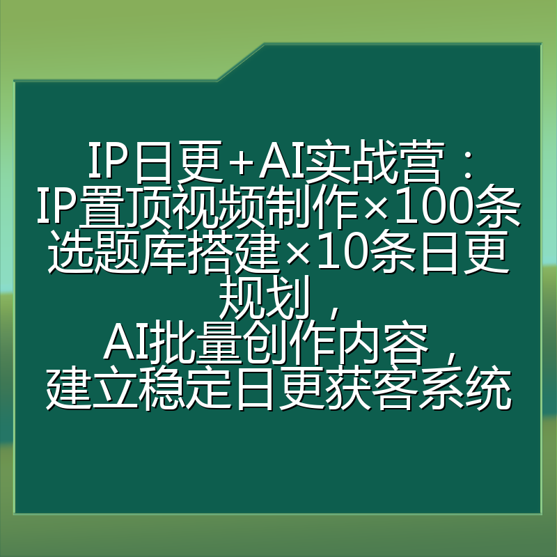 IP日更+AI实战营：IP置顶视频制作×100条选题库搭建×10条日更规划，AI批量创作内容，建立稳定日更获客系统