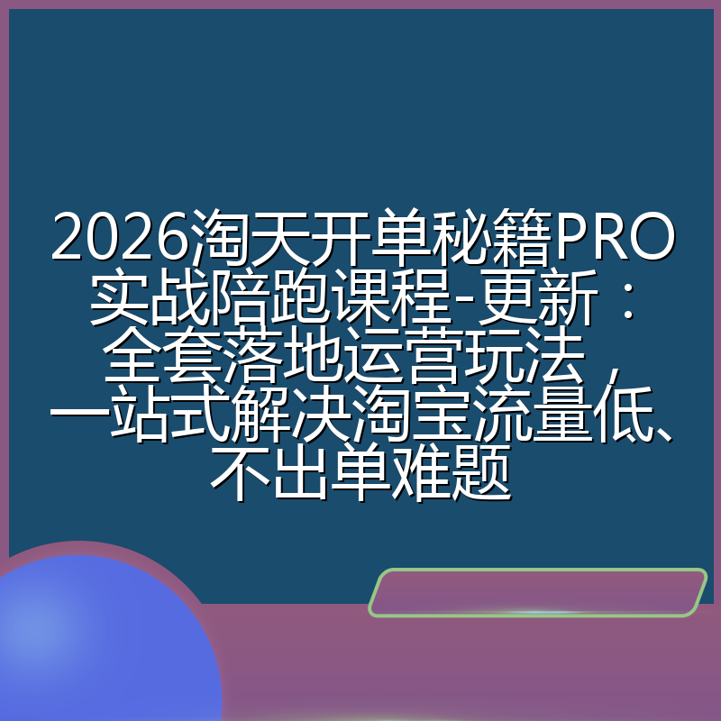 2026淘天开单秘籍PRO实战陪跑课程-更新：全套落地运营玩法，一站式解决淘宝流量低、不出单难题