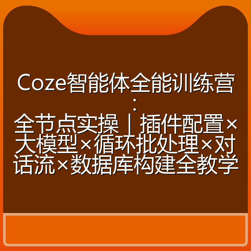 Coze智能体全能训练营：全节点实操｜插件配置×大模型×循环批处理×对话流×数据库构建全教学