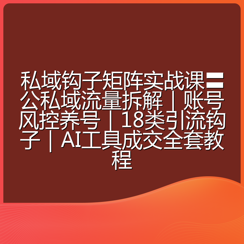 私域钩子矩阵实战课〓公私域流量拆解|账号风控养号|18类引流钩子|AI工具成交全套教程