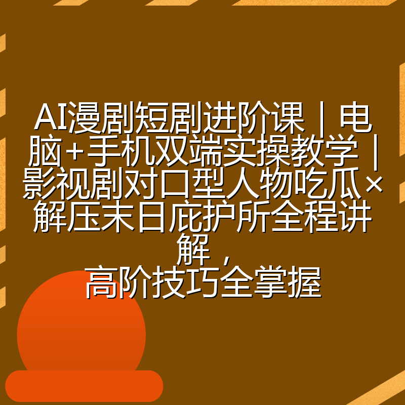 AI漫剧短剧进阶课|电脑+手机双端实操教学|影视剧对口型人物吃瓜×解压末日庇护所全程讲解,高阶技巧全掌握