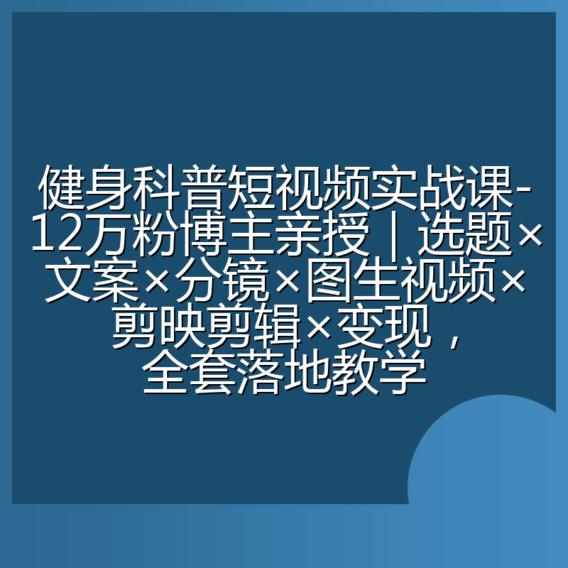 健身科普短视频实战课-12万粉博主亲授|选题×文案×分镜×图生视频×剪映剪辑×变现,全套落地教学
