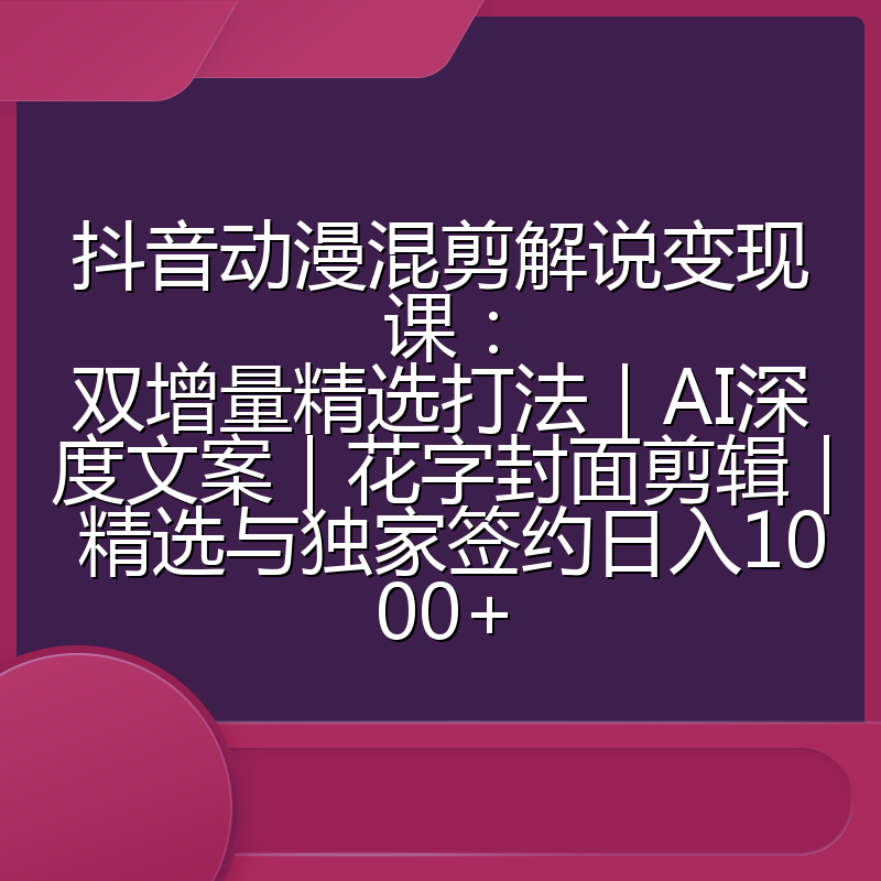 抖音动漫混剪解说变现课:双增量精选打法|AI深度文案|花字封面剪辑| 精选与独家签约日入1000+